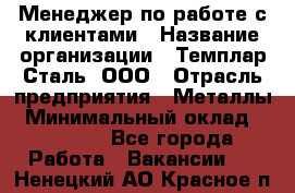 Менеджер по работе с клиентами › Название организации ­ Темплар Сталь, ООО › Отрасль предприятия ­ Металлы › Минимальный оклад ­ 80 000 - Все города Работа » Вакансии   . Ненецкий АО,Красное п.